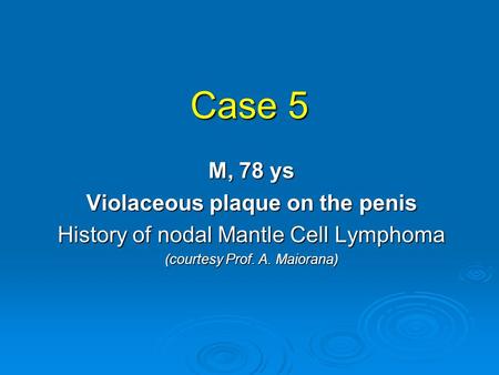 Case 5 M, 78 ys Violaceous plaque on the penis History of nodal Mantle Cell Lymphoma (courtesy Prof. A. Maiorana)