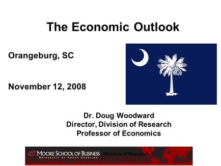 , Division of Research The Economic Outlook Dr. Doug Woodward Director, Division of Research Professor of Economics Orangeburg, SC November 12, 2008.