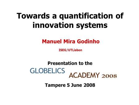 Towards a quantification of innovation systems Manuel Mira Godinho ISEG/UTLisbon Presentation to the Tampere 5 June 2008.