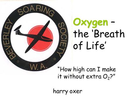 Oxygen Oxygen – the ‘Breath of Life’ “How high can I make it without extra O 2 ?” harry oxer.