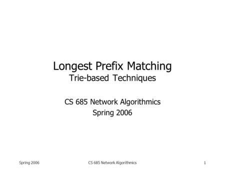 Spring 2006CS 685 Network Algorithmics1 Longest Prefix Matching Trie-based Techniques CS 685 Network Algorithmics Spring 2006.
