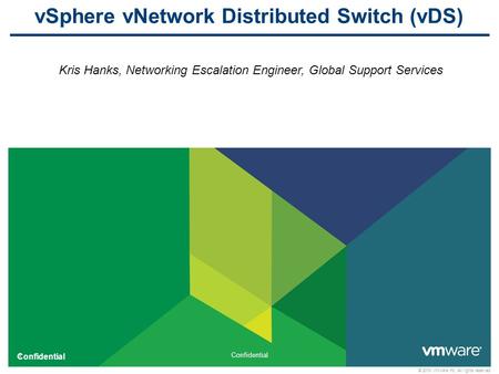 1 Confidential © 2010 VMware Inc. All rights reserved Confidential vSphere vNetwork Distributed Switch (vDS) Kris Hanks, Networking Escalation Engineer,
