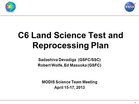 1 C6 Land Science Test and Reprocessing Plan Sadashiva Devadiga (GSFC/SSC) Robert Wolfe, Ed Masuoka (GSFC) MODIS Science Team Meeting April 15-17, 2013.