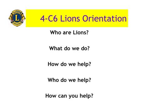 4-C6 Lions Orientation Who are Lions? What do we do? How do we help? Who do we help? How can you help?