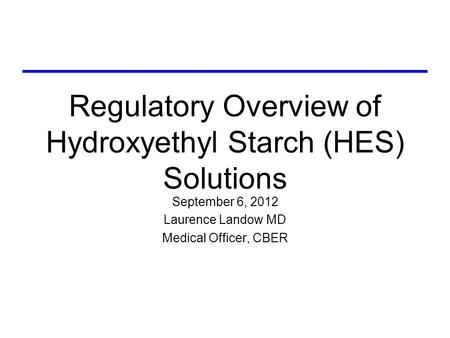 Regulatory Overview of Hydroxyethyl Starch (HES) Solutions September 6, 2012 Laurence Landow MD Medical Officer, CBER.