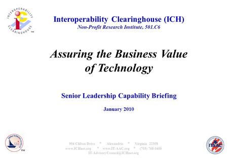 Interoperability Clearinghouse (ICH) Non-Profit Research Institute, 501.C6 Assuring the Business Value of Technology Senior Leadership Capability Briefing.