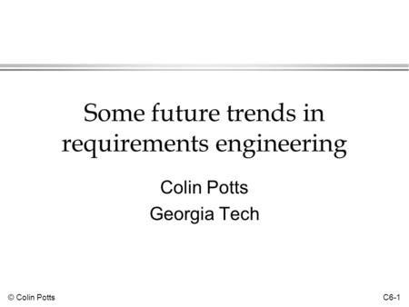 © Colin Potts C6-1 Some future trends in requirements engineering Colin Potts Georgia Tech.