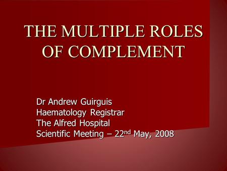 THE MULTIPLE ROLES OF COMPLEMENT Dr Andrew Guirguis Haematology Registrar The Alfred Hospital Scientific Meeting – 22 nd May, 2008.
