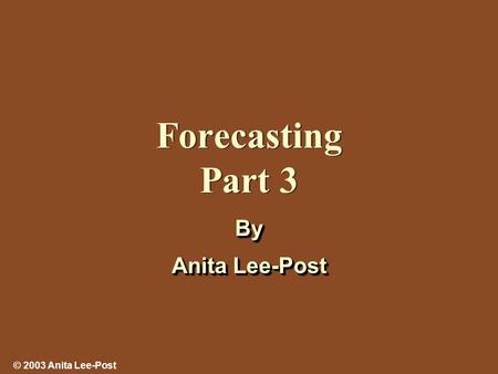 © 2003 Anita Lee-Post Forecasting Part 3 By Anita Lee-Post By.