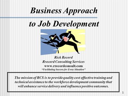 1 Business Approach to Job Development Rick Record Rrecord Consulting Services www.rrecordconsult.com “Facilitating Success for Every Situation” The mission.