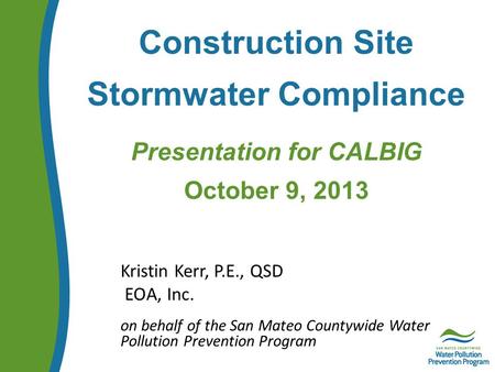 Construction Site Stormwater Compliance Presentation for CALBIG October 9, 2013 Kristin Kerr, P.E., QSD EOA, Inc. on behalf of the San Mateo Countywide.