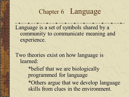 Chapter 6 Language Language is a set of symbols shared by a community to communicate meaning and experience. Two theories exist on how language is learned: