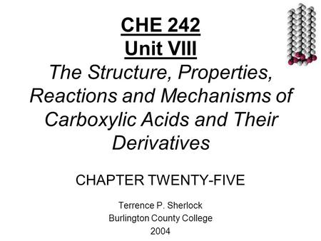 CHE 242 Unit VIII The Structure, Properties, Reactions and Mechanisms of Carboxylic Acids and Their Derivatives CHAPTER TWENTY-FIVE Terrence P. Sherlock.