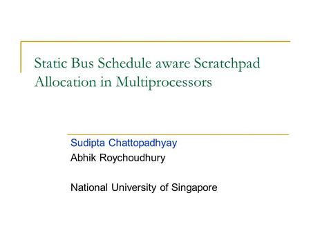 Static Bus Schedule aware Scratchpad Allocation in Multiprocessors Sudipta Chattopadhyay Abhik Roychoudhury National University of Singapore.