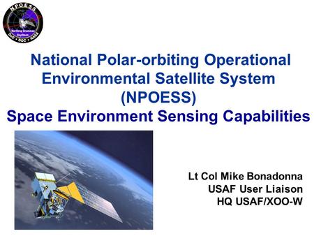 National Polar-orbiting Operational Environmental Satellite System (NPOESS) Space Environment Sensing Capabilities Lt Col Mike Bonadonna USAF User Liaison.
