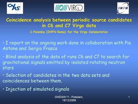 GWDAW 11 - Potsdam, 19/12/2006 1 Coincidence analysis between periodic source candidates in C6 and C7 Virgo data C.Palomba (INFN Roma) for the Virgo Collaboration.