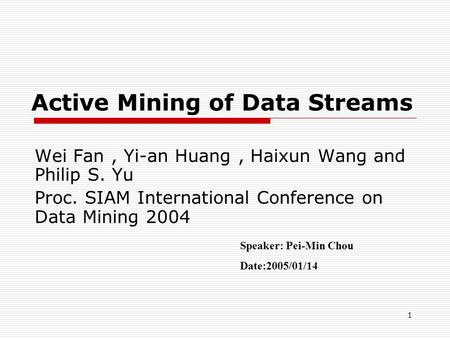 1 Active Mining of Data Streams Wei Fan, Yi-an Huang, Haixun Wang and Philip S. Yu Proc. SIAM International Conference on Data Mining 2004 Speaker: Pei-Min.