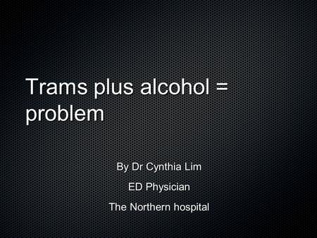 Trams plus alcohol = problem By Dr Cynthia Lim ED Physician The Northern hospital.