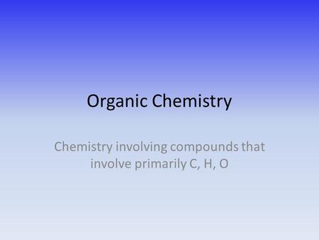 Organic Chemistry Chemistry involving compounds that involve primarily C, H, O.