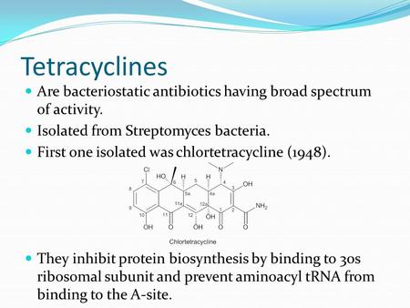 Tetracyclines Are bacteriostatic antibiotics having broad spectrum of activity. Isolated from Streptomyces bacteria. First one isolated was chlortetracycline.