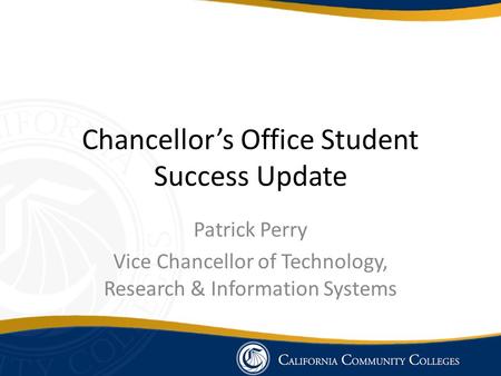 Chancellor’s Office Student Success Update Patrick Perry Vice Chancellor of Technology, Research & Information Systems.