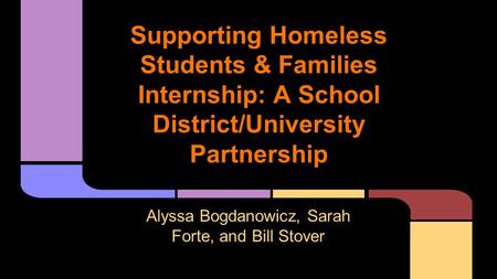 Supporting Homeless Students & Families Internship: A School District/University Partnership Alyssa Bogdanowicz, Sarah Forte, and Bill Stover.