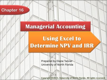 Using Excel to Determine NPV and IRR Managerial Accounting Prepared by Diane Tanner University of North Florida Chapter 16.