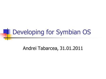 Developing for Symbian OS Andrei Tabarcea, 31.01.2011.