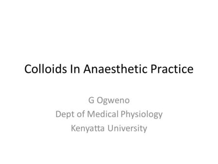 Colloids In Anaesthetic Practice G Ogweno Dept of Medical Physiology Kenyatta University.