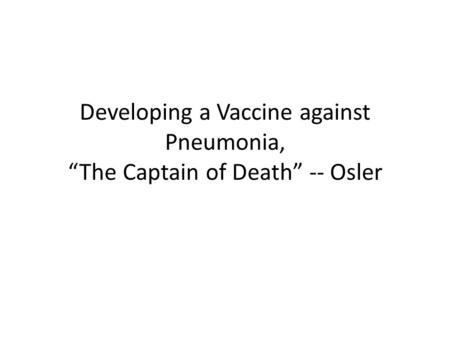 Developing a Vaccine against Pneumonia, “The Captain of Death” -- Osler.