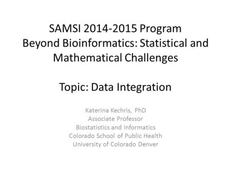 SAMSI 2014-2015 Program Beyond Bioinformatics: Statistical and Mathematical Challenges Topic: Data Integration Katerina Kechris, PhD Associate Professor.