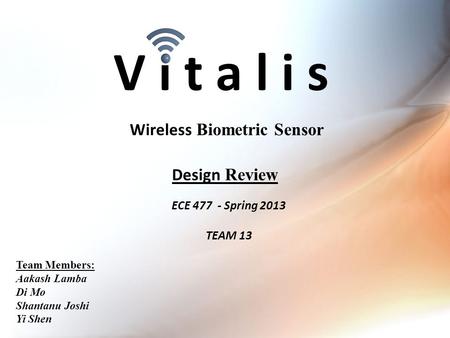 V i t a l i s ECE 477 - Spring 2013 TEAM 13 Wireless Biometric Sensor Team Members: Aakash Lamba Di Mo Shantanu Joshi Yi Shen Design Review.
