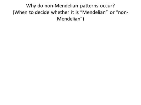 Why do non-Mendelian patterns occur? (When to decide whether it is “Mendelian” or “non- Mendelian”)