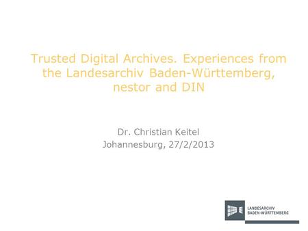 Trusted Digital Archives. Experiences from the Landesarchiv Baden-Württemberg, nestor and DIN Dr. Christian Keitel Johannesburg, 27/2/2013.
