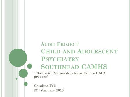 A UDIT P ROJECT C HILD AND A DOLESCENT P SYCHIATRY S OUTHMEAD CAMHS “Choice to Partnership transition in CAPA process” Caroline Fell 27 th January 2010.