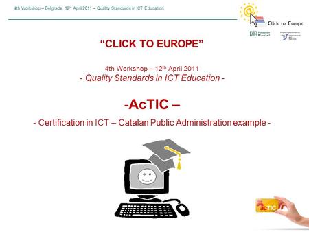4th Workshop – Belgrade, 12 th April 2011 – Quality Standards in ICT Education “CLICK TO EUROPE” 4th Workshop – 12 th April 2011 - Quality Standards in.