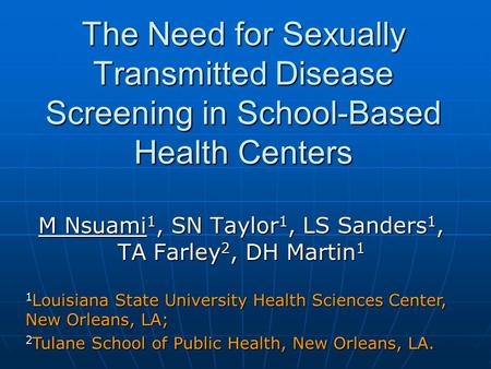 The Need for Sexually Transmitted Disease Screening in School-Based Health Centers M Nsuami 1, SN Taylor 1, LS Sanders 1, TA Farley 2, DH Martin 1 1 Louisiana.