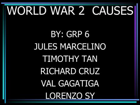 WORLD WAR 2 CAUSES BY: GRP 6 JULES MARCELINO TIMOTHY TAN RICHARD CRUZ VAL GAGATIGA LORENZO SY.