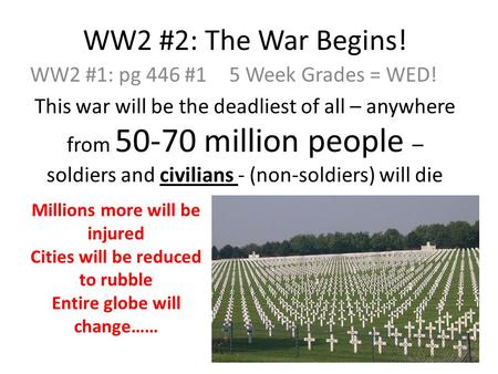 WW2 #2: The War Begins! WW2 #1: pg 446 #15 Week Grades = WED! This war will be the deadliest of all – anywhere from 50-70 million people – soldiers and.