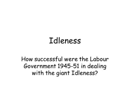 Idleness How successful were the Labour Government 1945-51 in dealing with the giant Idleness?