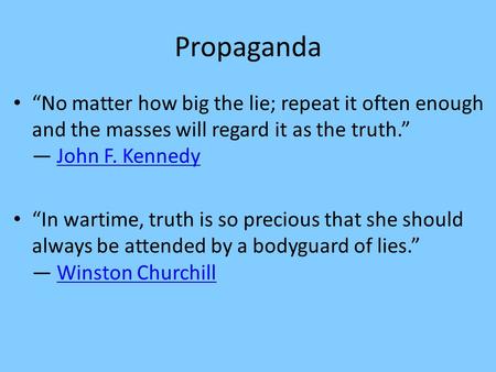 Propaganda “No matter how big the lie; repeat it often enough and the masses will regard it as the truth.” ― John F. Kennedy “In wartime, truth is so.