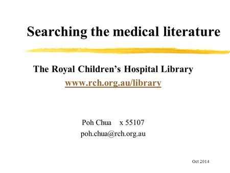 Searching the medical literature The Royal Children’s Hospital Library  Poh Chua x 55107 Oct 2014.