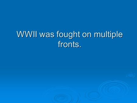 WWII was fought on multiple fronts.
