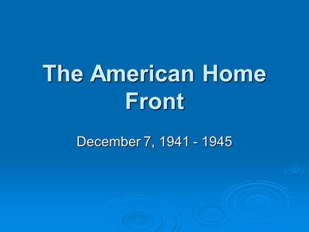 The American Home Front December 7, 1941 - 1945. The American Home Front  Objectives: Review events of December 7th 1941Review events of December 7th.