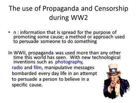 The use of Propaganda and Censorship during WW2 n : information that is spread for the purpose of promoting some cause; a method or approach used to persuade.