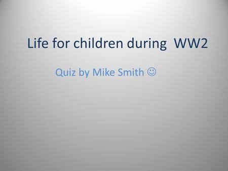 Life for children during WW2 Quiz by Mike Smith Question 1 On the 10th of October, 1940 Princess Elizabeth spoke on the BBC radio programme Children's.