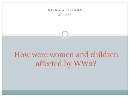 NIRKA A. TEJADA 3/14/12 How were women and children affected by WW2?