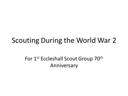 Scouting During the World War 2 For 1 st Eccleshall Scout Group 70 th Anniversary.