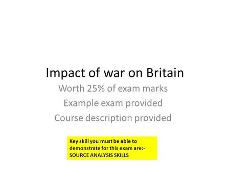 Impact of war on Britain Worth 25% of exam marks Example exam provided Course description provided Key skill you must be able to demonstrate for this exam.