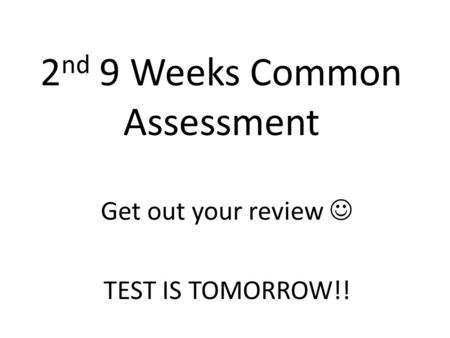 2 nd 9 Weeks Common Assessment Get out your review TEST IS TOMORROW!!